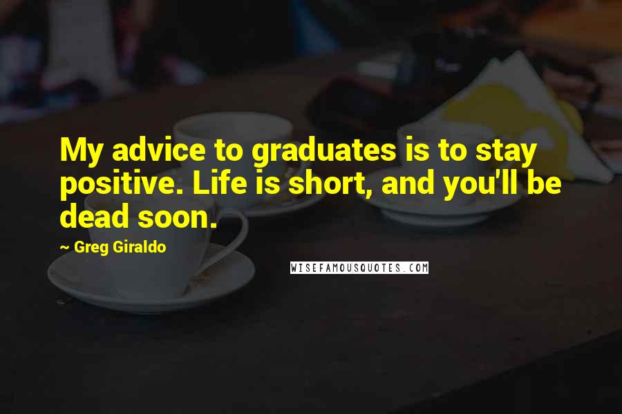 Greg Giraldo Quotes: My advice to graduates is to stay positive. Life is short, and you'll be dead soon.