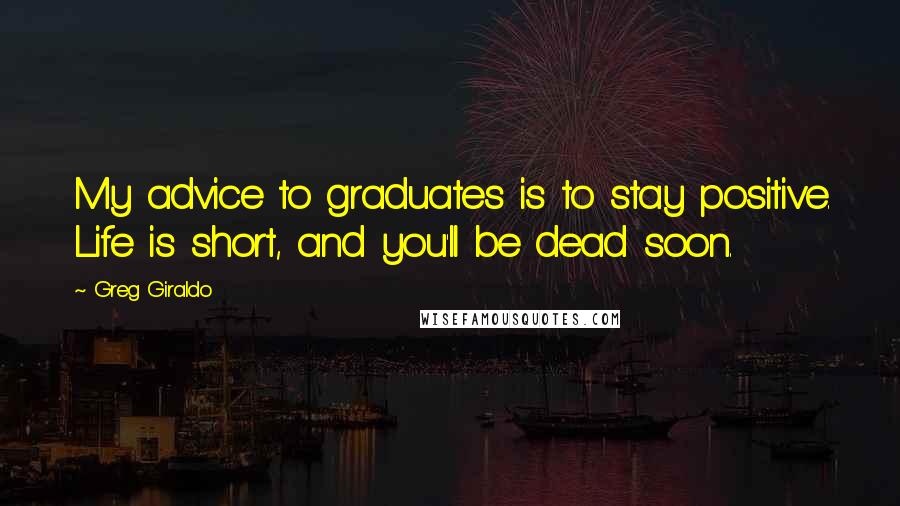 Greg Giraldo Quotes: My advice to graduates is to stay positive. Life is short, and you'll be dead soon.