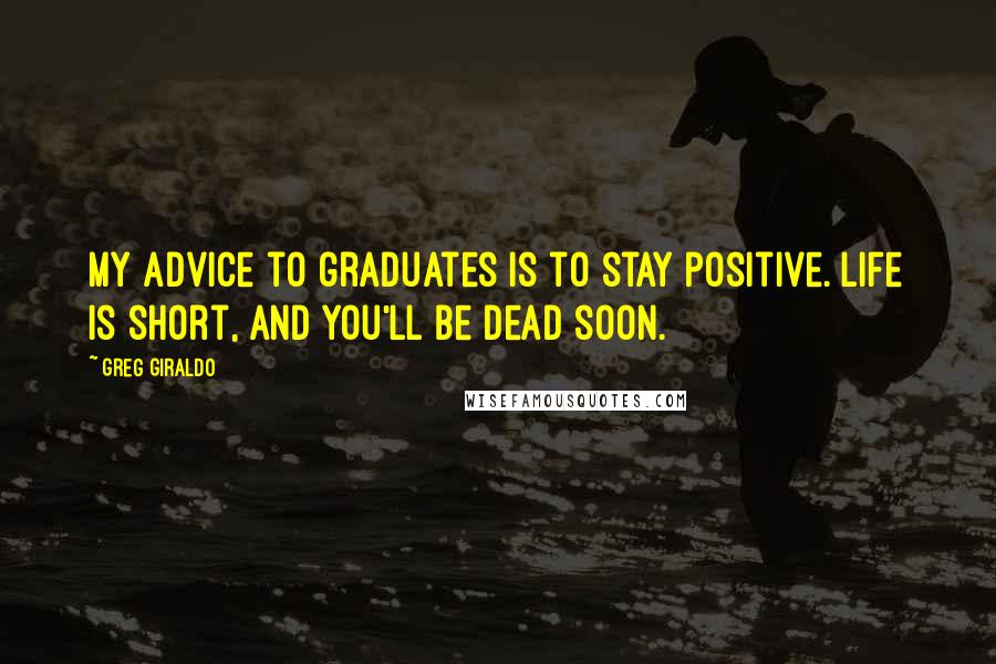 Greg Giraldo Quotes: My advice to graduates is to stay positive. Life is short, and you'll be dead soon.