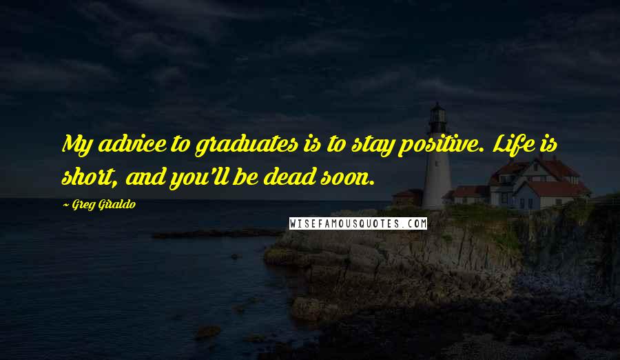 Greg Giraldo Quotes: My advice to graduates is to stay positive. Life is short, and you'll be dead soon.