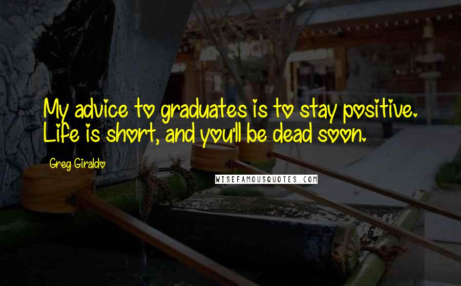 Greg Giraldo Quotes: My advice to graduates is to stay positive. Life is short, and you'll be dead soon.