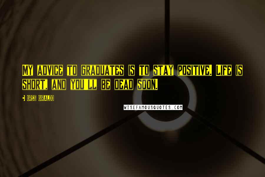 Greg Giraldo Quotes: My advice to graduates is to stay positive. Life is short, and you'll be dead soon.