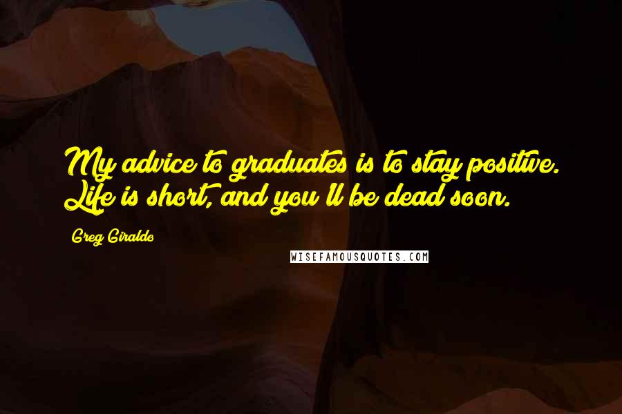 Greg Giraldo Quotes: My advice to graduates is to stay positive. Life is short, and you'll be dead soon.