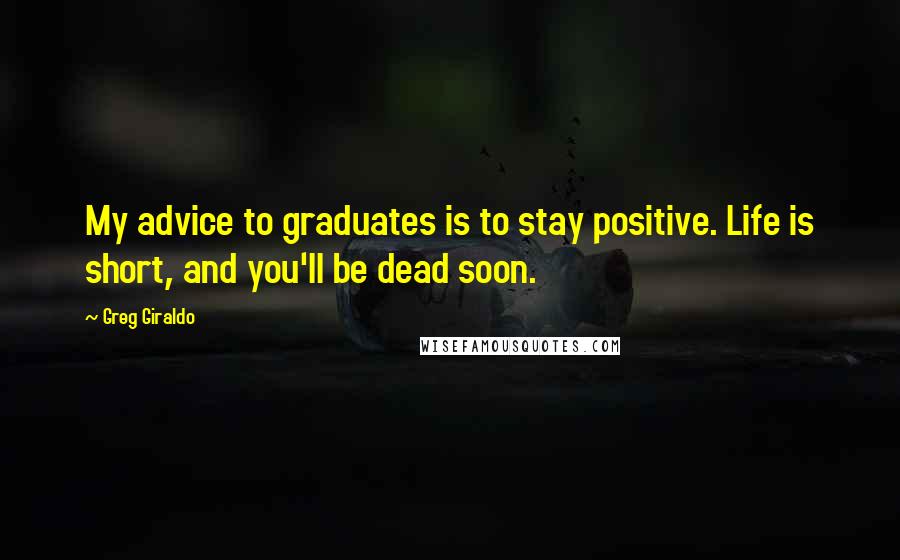 Greg Giraldo Quotes: My advice to graduates is to stay positive. Life is short, and you'll be dead soon.