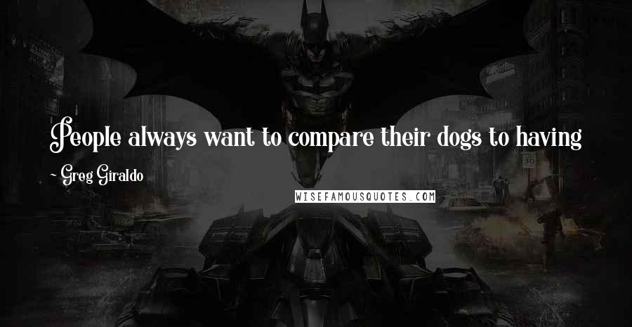 Greg Giraldo Quotes: People always want to compare their dogs to having kids. That's insulting. First of all, nobody has a dog because they were too drunk to pull out.