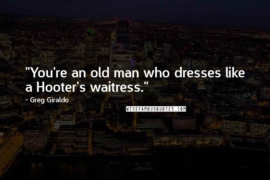 Greg Giraldo Quotes: "You're an old man who dresses like a Hooter's waitress."
