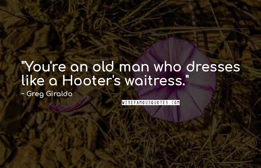 Greg Giraldo Quotes: "You're an old man who dresses like a Hooter's waitress."