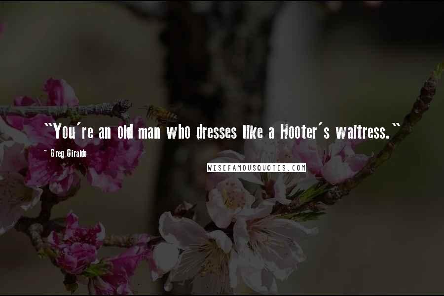 Greg Giraldo Quotes: "You're an old man who dresses like a Hooter's waitress."