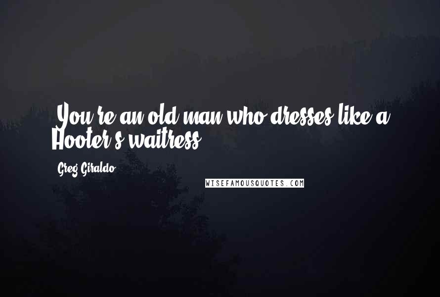 Greg Giraldo Quotes: "You're an old man who dresses like a Hooter's waitress."