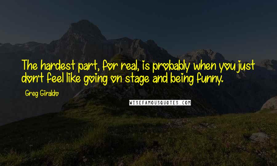 Greg Giraldo Quotes: The hardest part, for real, is probably when you just don't feel like going on stage and being funny.