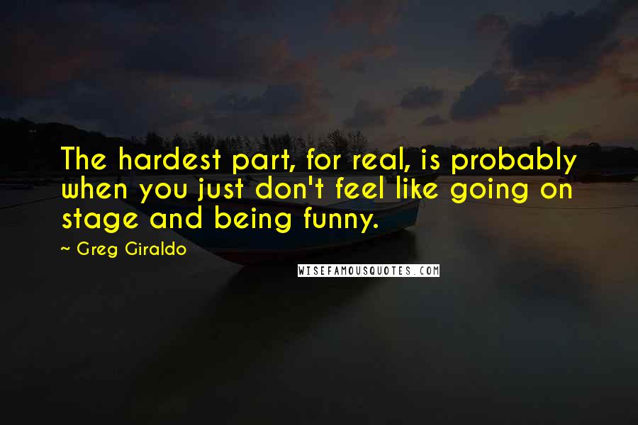 Greg Giraldo Quotes: The hardest part, for real, is probably when you just don't feel like going on stage and being funny.
