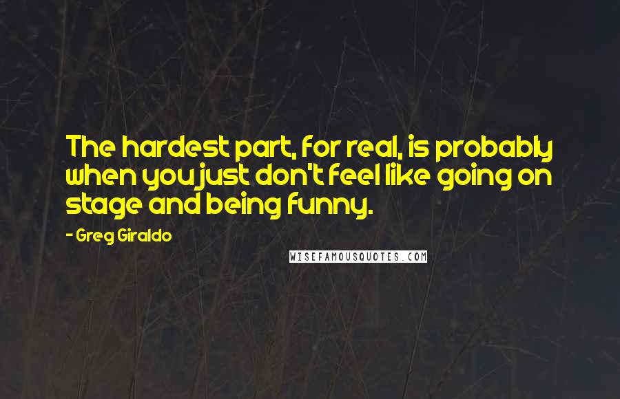 Greg Giraldo Quotes: The hardest part, for real, is probably when you just don't feel like going on stage and being funny.