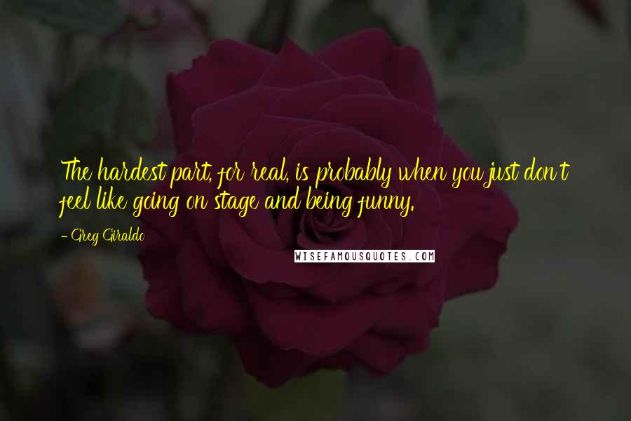 Greg Giraldo Quotes: The hardest part, for real, is probably when you just don't feel like going on stage and being funny.