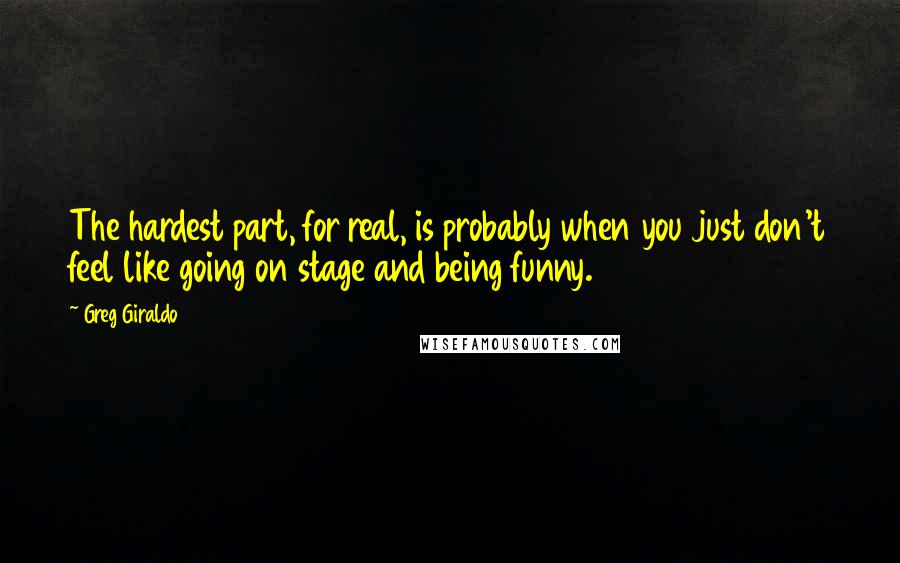 Greg Giraldo Quotes: The hardest part, for real, is probably when you just don't feel like going on stage and being funny.