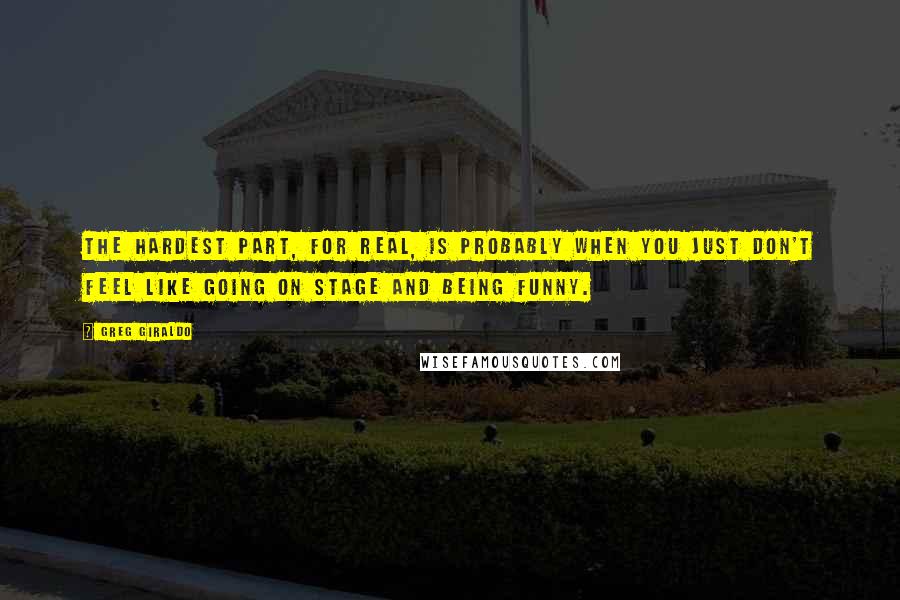 Greg Giraldo Quotes: The hardest part, for real, is probably when you just don't feel like going on stage and being funny.
