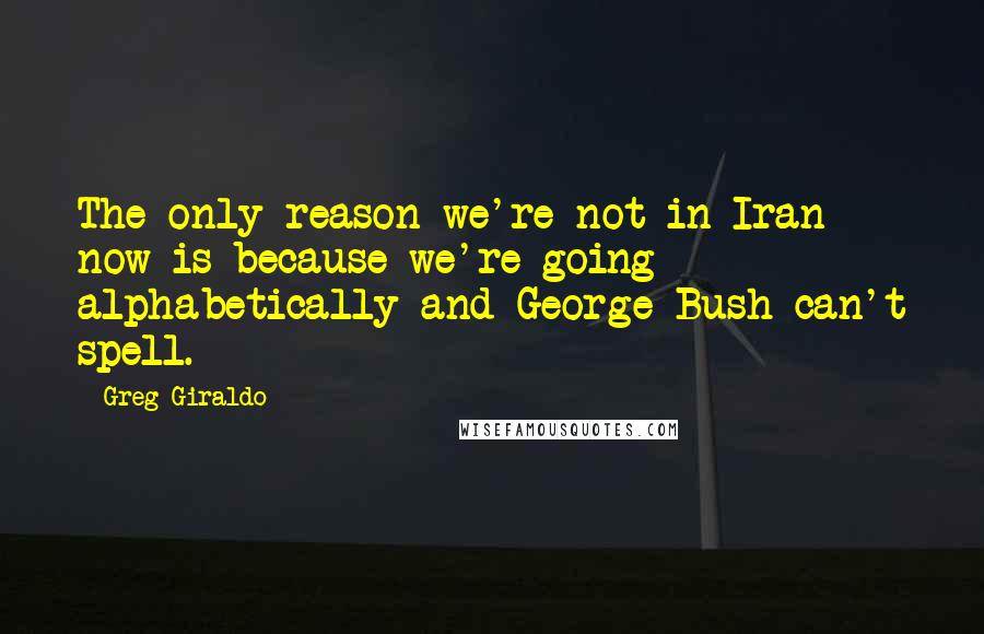 Greg Giraldo Quotes: The only reason we're not in Iran now is because we're going alphabetically and George Bush can't spell.