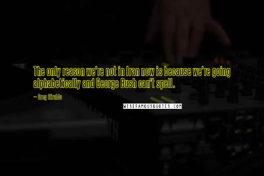 Greg Giraldo Quotes: The only reason we're not in Iran now is because we're going alphabetically and George Bush can't spell.