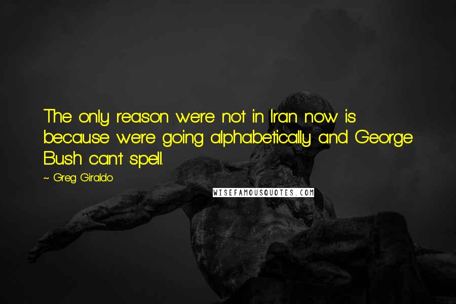 Greg Giraldo Quotes: The only reason we're not in Iran now is because we're going alphabetically and George Bush can't spell.