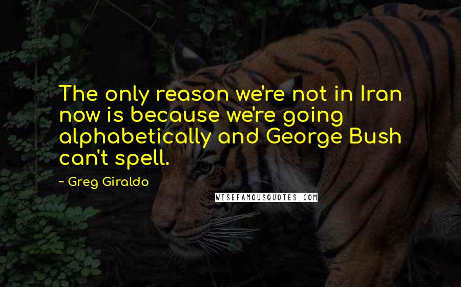 Greg Giraldo Quotes: The only reason we're not in Iran now is because we're going alphabetically and George Bush can't spell.