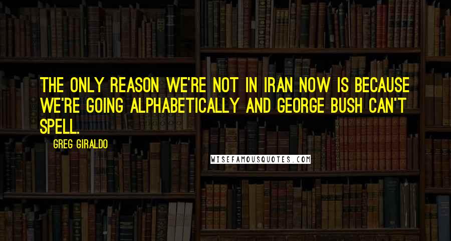 Greg Giraldo Quotes: The only reason we're not in Iran now is because we're going alphabetically and George Bush can't spell.