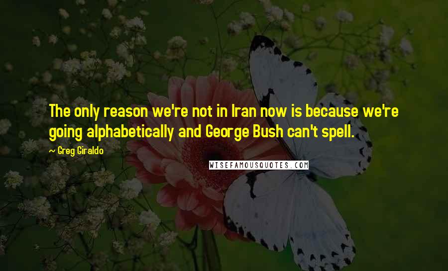 Greg Giraldo Quotes: The only reason we're not in Iran now is because we're going alphabetically and George Bush can't spell.