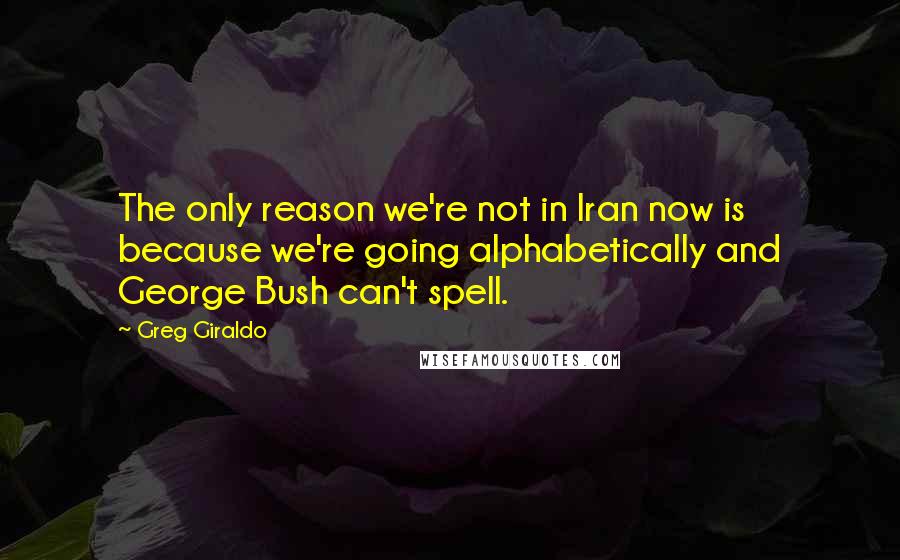 Greg Giraldo Quotes: The only reason we're not in Iran now is because we're going alphabetically and George Bush can't spell.