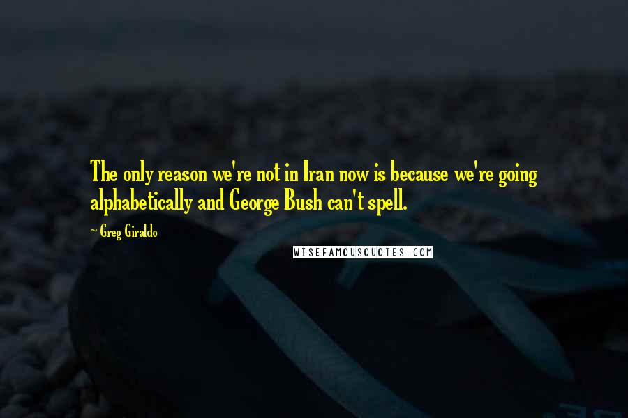 Greg Giraldo Quotes: The only reason we're not in Iran now is because we're going alphabetically and George Bush can't spell.