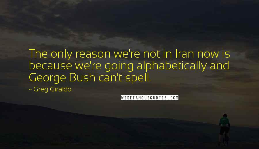 Greg Giraldo Quotes: The only reason we're not in Iran now is because we're going alphabetically and George Bush can't spell.