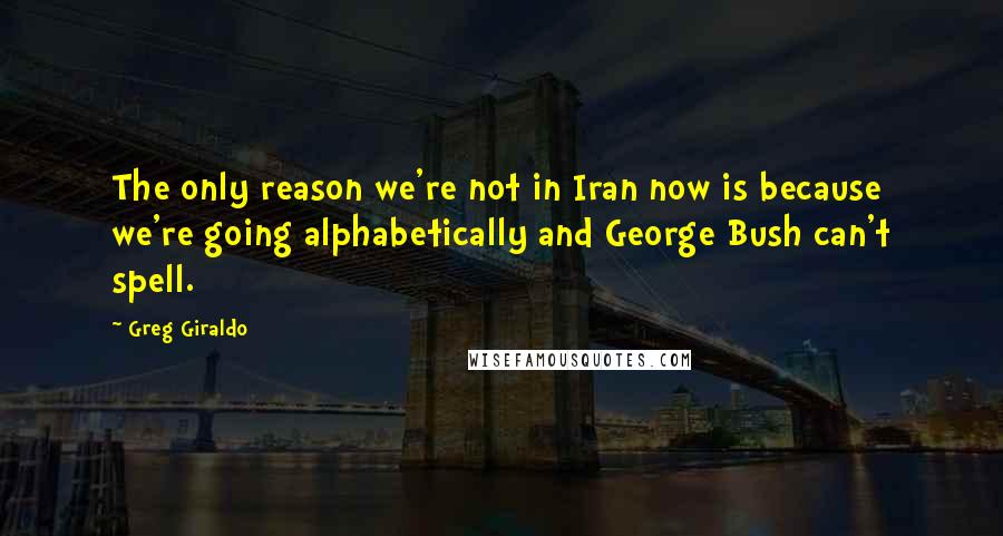 Greg Giraldo Quotes: The only reason we're not in Iran now is because we're going alphabetically and George Bush can't spell.