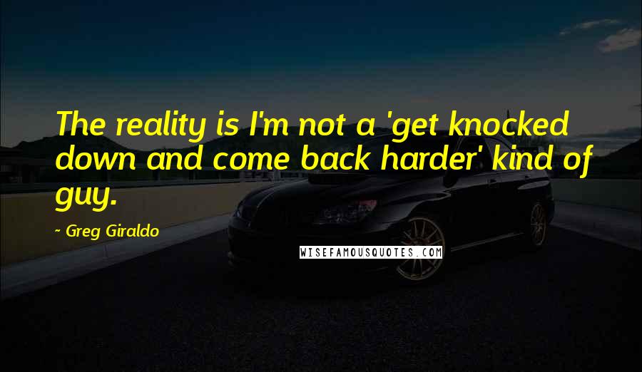 Greg Giraldo Quotes: The reality is I'm not a 'get knocked down and come back harder' kind of guy.