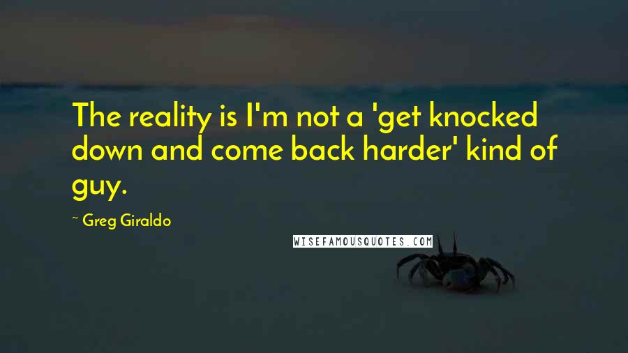 Greg Giraldo Quotes: The reality is I'm not a 'get knocked down and come back harder' kind of guy.