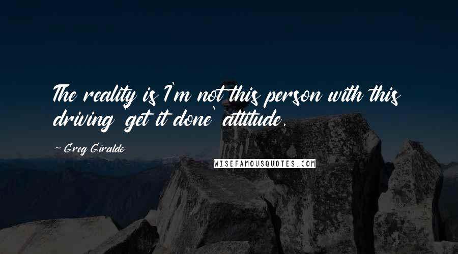 Greg Giraldo Quotes: The reality is I'm not this person with this driving 'get it done' attitude.