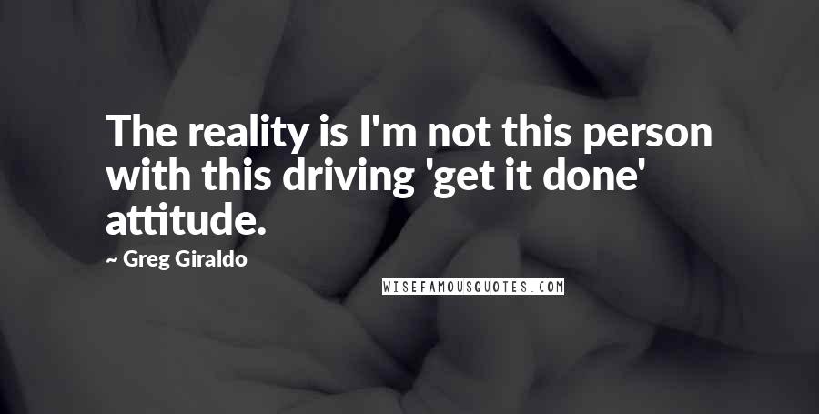 Greg Giraldo Quotes: The reality is I'm not this person with this driving 'get it done' attitude.