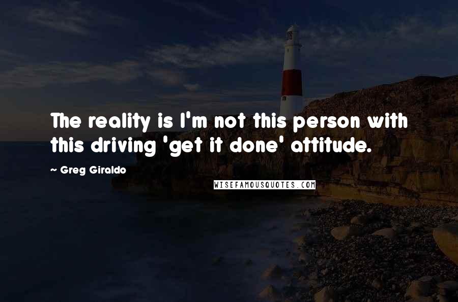 Greg Giraldo Quotes: The reality is I'm not this person with this driving 'get it done' attitude.