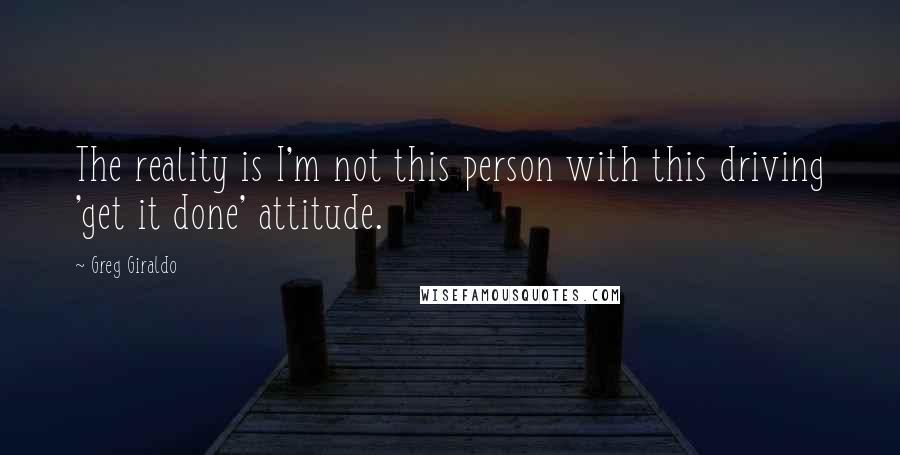 Greg Giraldo Quotes: The reality is I'm not this person with this driving 'get it done' attitude.