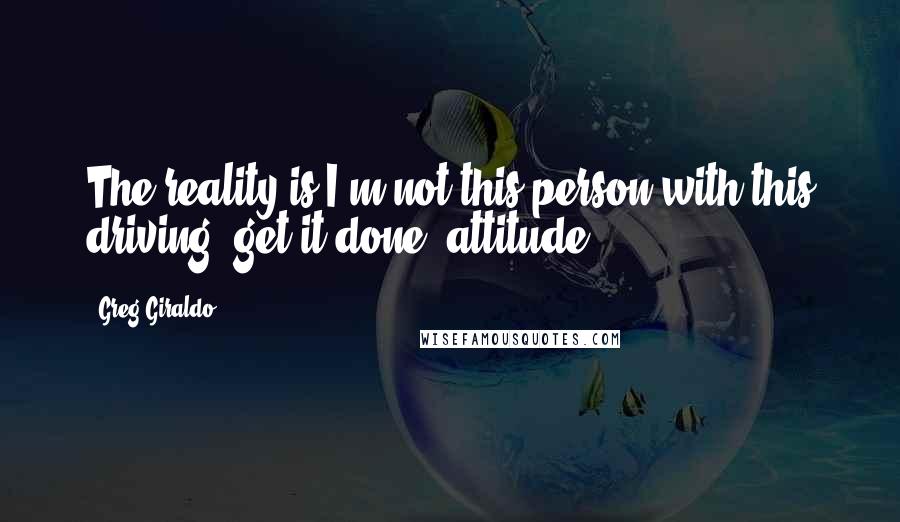 Greg Giraldo Quotes: The reality is I'm not this person with this driving 'get it done' attitude.