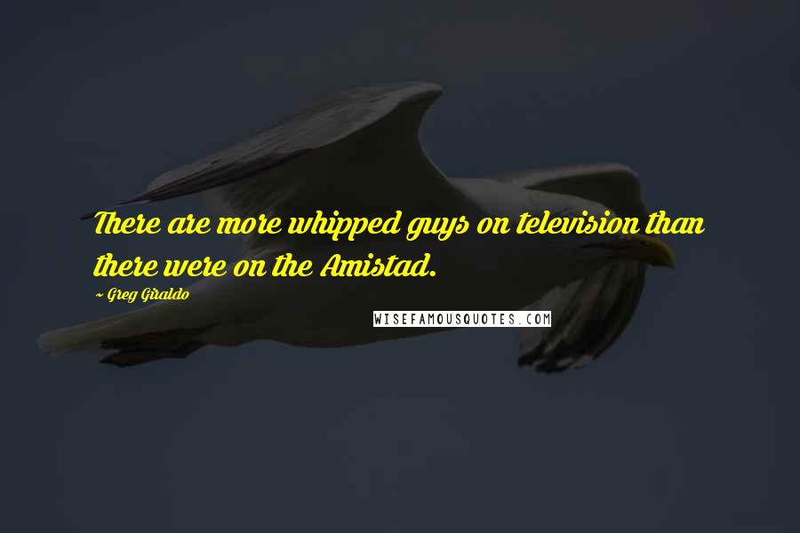 Greg Giraldo Quotes: There are more whipped guys on television than there were on the Amistad.