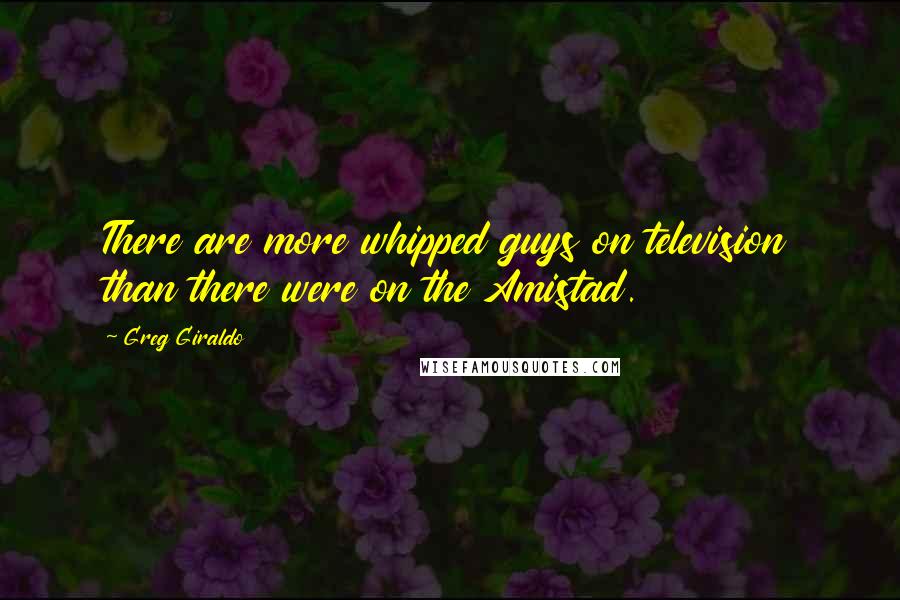 Greg Giraldo Quotes: There are more whipped guys on television than there were on the Amistad.