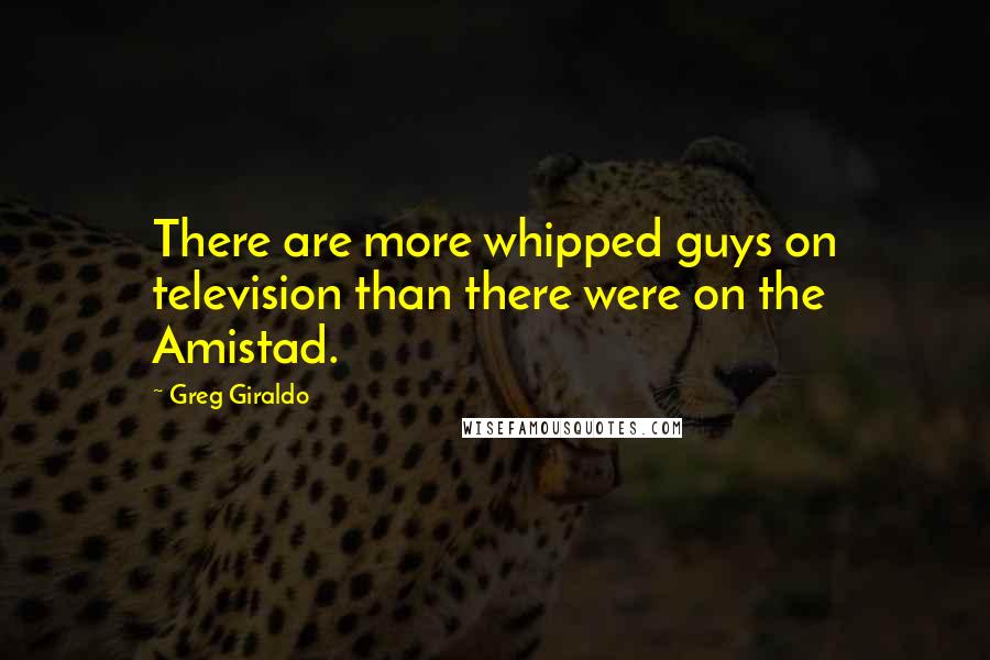 Greg Giraldo Quotes: There are more whipped guys on television than there were on the Amistad.