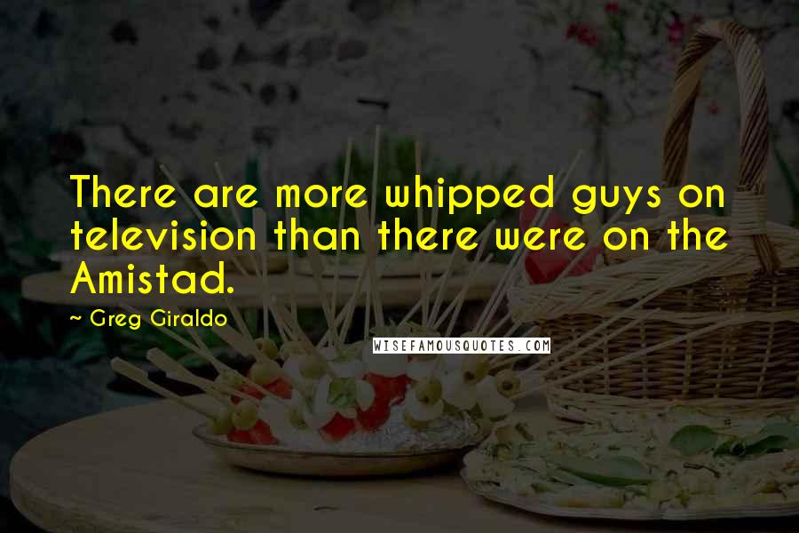 Greg Giraldo Quotes: There are more whipped guys on television than there were on the Amistad.