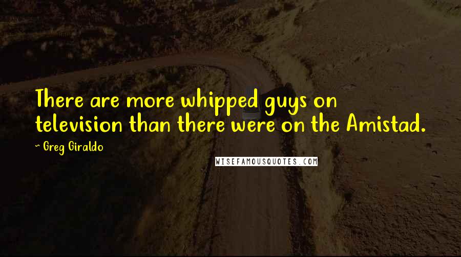 Greg Giraldo Quotes: There are more whipped guys on television than there were on the Amistad.
