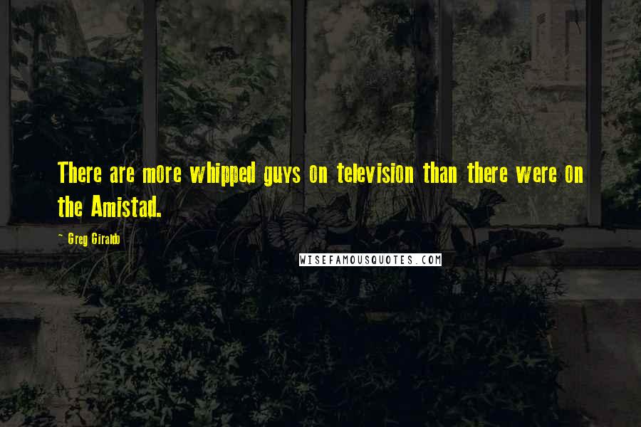 Greg Giraldo Quotes: There are more whipped guys on television than there were on the Amistad.