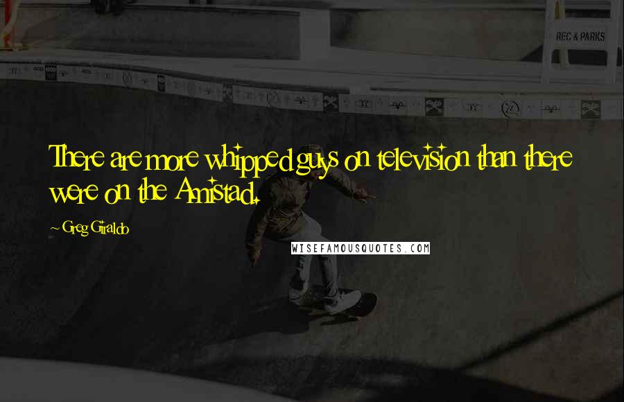 Greg Giraldo Quotes: There are more whipped guys on television than there were on the Amistad.