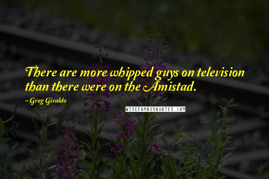 Greg Giraldo Quotes: There are more whipped guys on television than there were on the Amistad.