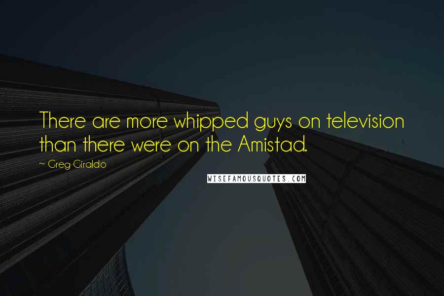 Greg Giraldo Quotes: There are more whipped guys on television than there were on the Amistad.