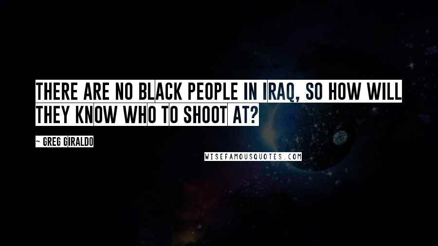 Greg Giraldo Quotes: There are no black people in Iraq, so how will they know who to shoot at?