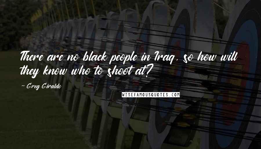Greg Giraldo Quotes: There are no black people in Iraq, so how will they know who to shoot at?