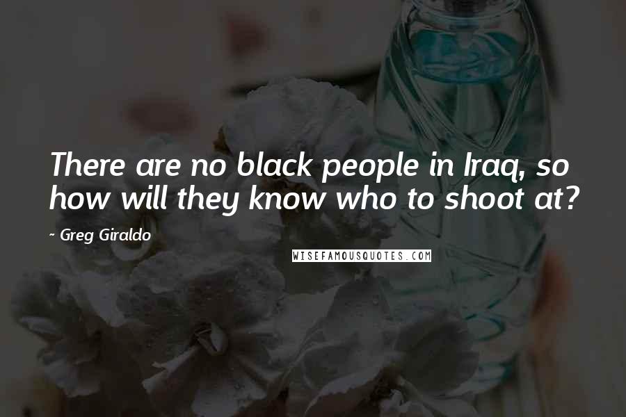 Greg Giraldo Quotes: There are no black people in Iraq, so how will they know who to shoot at?