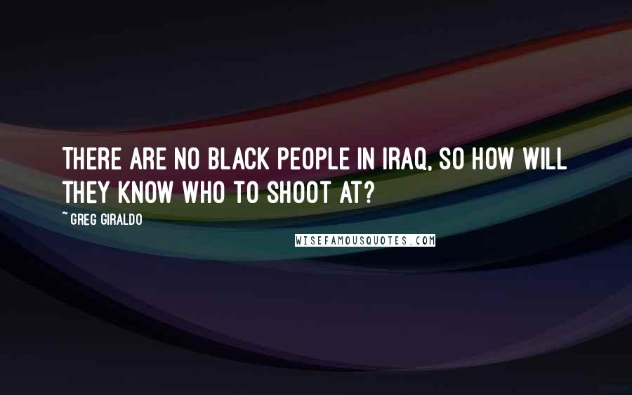 Greg Giraldo Quotes: There are no black people in Iraq, so how will they know who to shoot at?