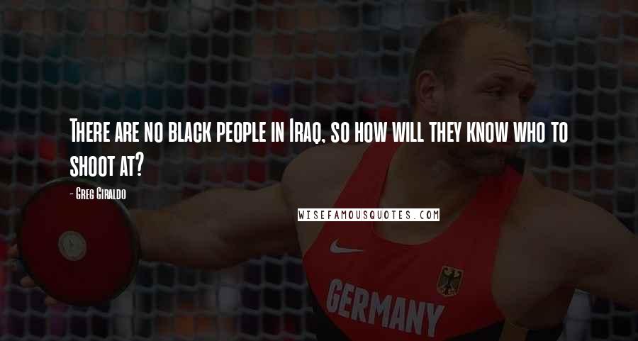 Greg Giraldo Quotes: There are no black people in Iraq, so how will they know who to shoot at?